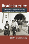 Revolution by Law: The Federal Government and the Desegregation of Alabama Schools by Brian K. Landsberg